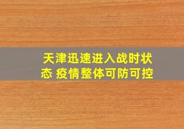 天津迅速进入战时状态 疫情整体可防可控